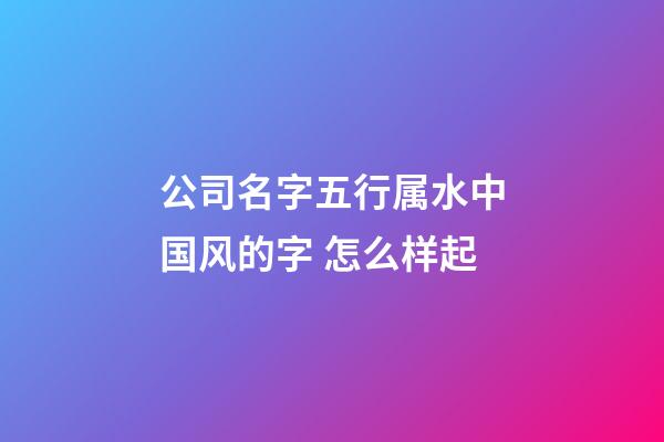 公司名字五行属水中国风的字 怎么样起-第1张-公司起名-玄机派